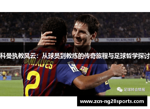 科曼执教风云：从球员到教练的传奇旅程与足球哲学探讨